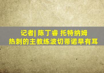 记者| 陈丁睿 托特纳姆热刺的主教练波切蒂诺早有耳